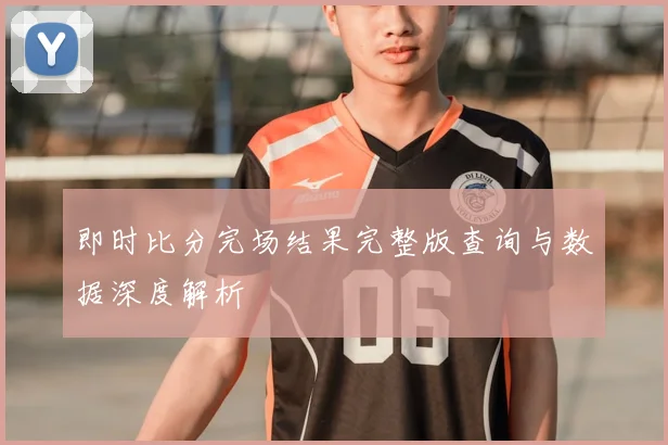 即时比分完场结果完整版查询与数据深度解析