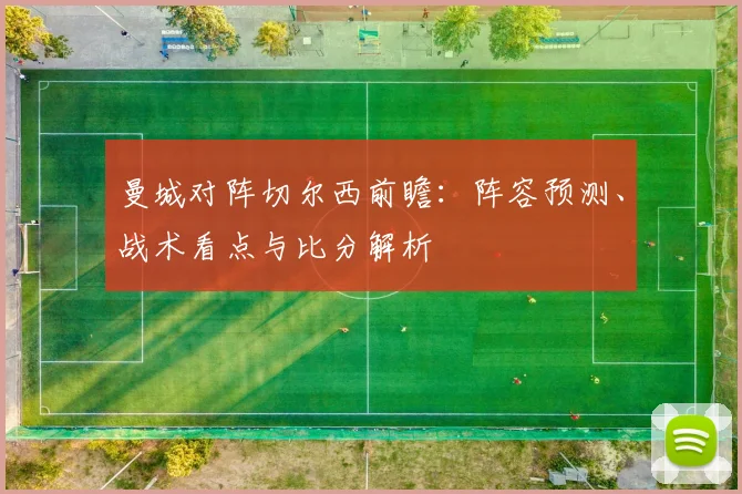 曼城对阵切尔西前瞻：阵容预测、战术看点与比分解析