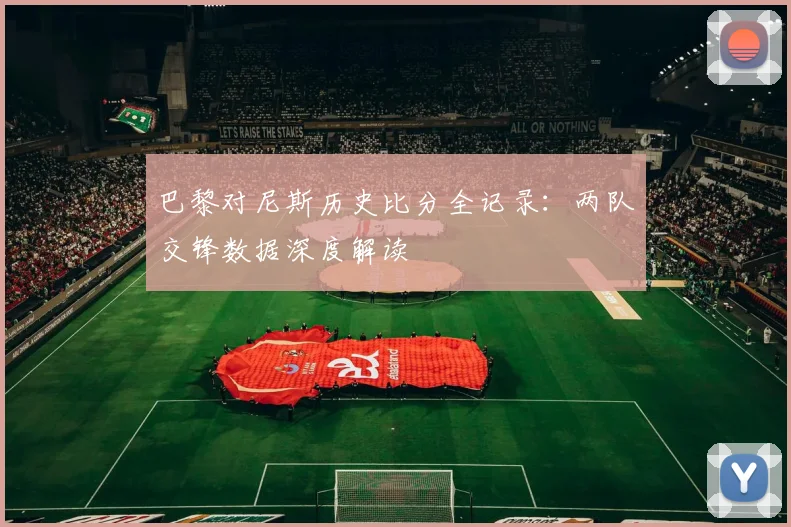 巴黎对尼斯历史比分全记录：两队交锋数据深度解读