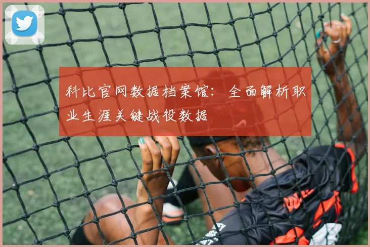 科比官网数据档案馆：全面解析职业生涯关键战役数据