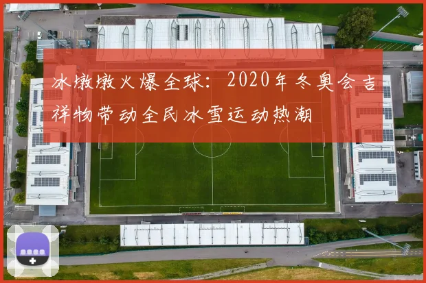 冰墩墩火爆全球：2020年冬奥会吉祥物带动全民冰雪运动热潮