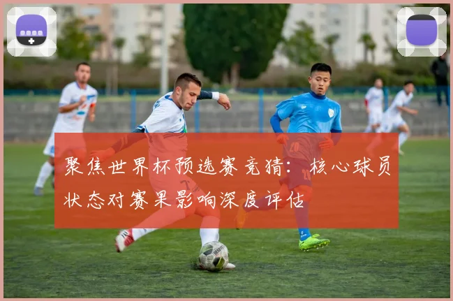 聚焦世界杯预选赛竞猜：核心球员状态对赛果影响深度评估