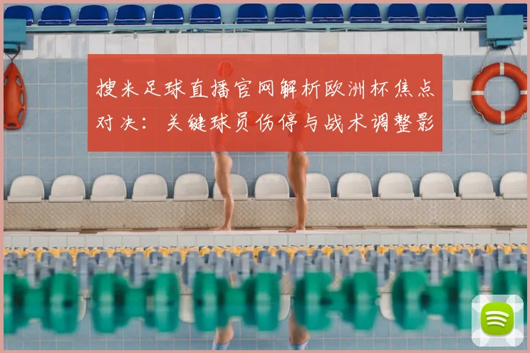 搜米足球直播官网解析欧洲杯焦点对决：关键球员伤停与战术调整影响比赛走势