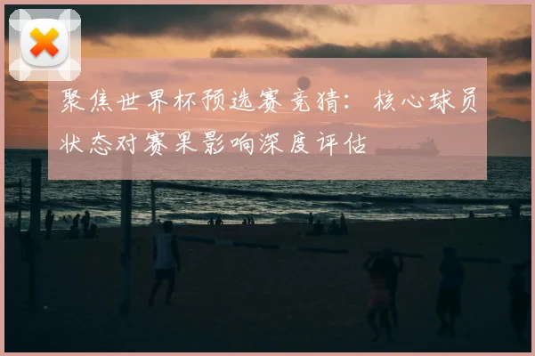 聚焦世界杯预选赛竞猜：核心球员状态对赛果影响深度评估