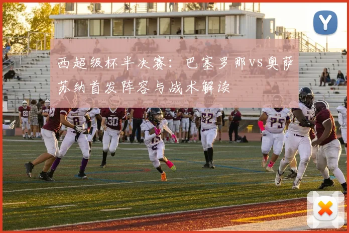 西超级杯半决赛：巴塞罗那vs奥萨苏纳首发阵容与战术解读
