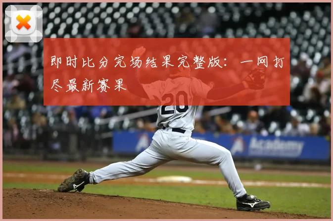 即时比分完场结果完整版：一网打尽最新赛果