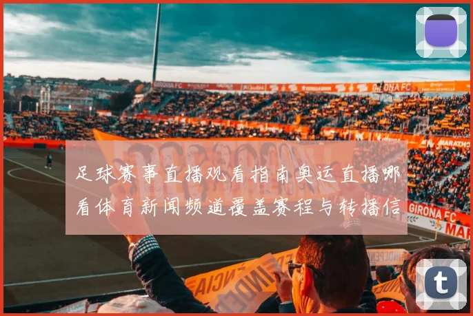 足球赛事直播观看指南奥运直播哪看体育新闻频道覆盖赛程与转播信息