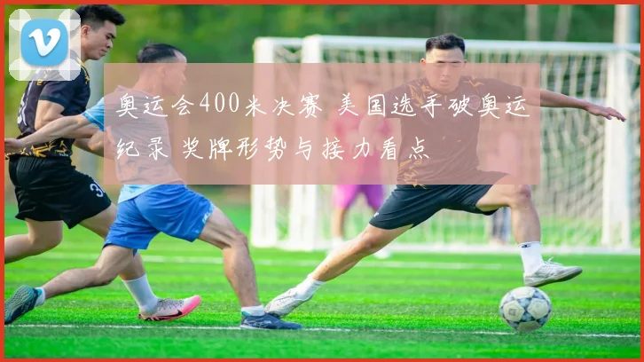 奥运会400米决赛 美国选手破奥运纪录 奖牌形势与接力看点