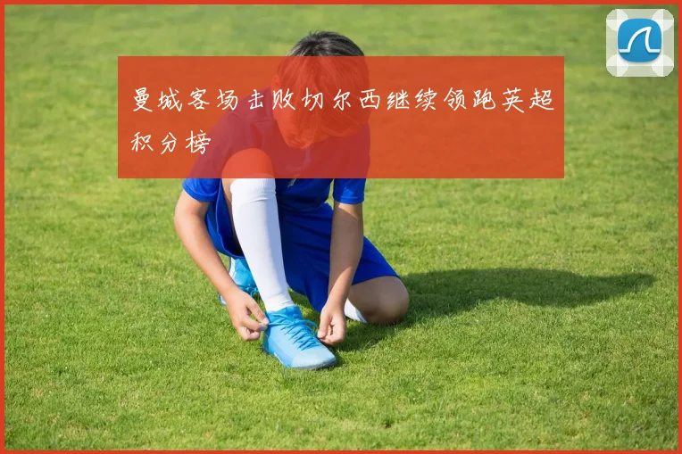 曼城客场击败切尔西继续领跑英超积分榜