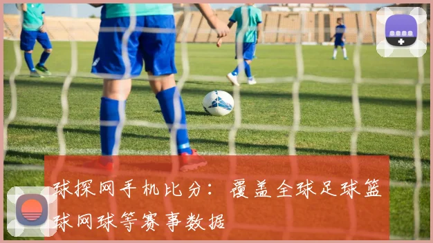 球探网手机比分：覆盖全球足球篮球网球等赛事数据