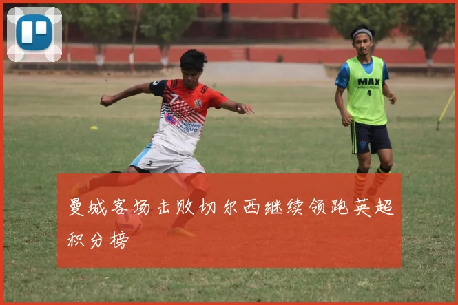 曼城客场击败切尔西继续领跑英超积分榜
