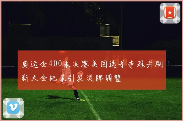 奥运会400米决赛美国选手夺冠并刷新大会纪录引发奖牌调整