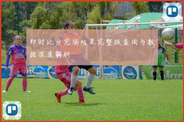 即时比分完场结果完整版查询与数据深度解析