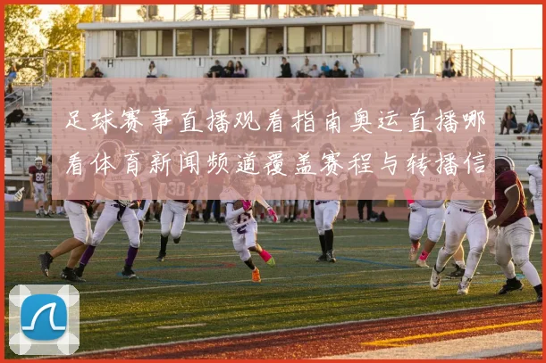 足球赛事直播观看指南奥运直播哪看体育新闻频道覆盖赛程与转播信息