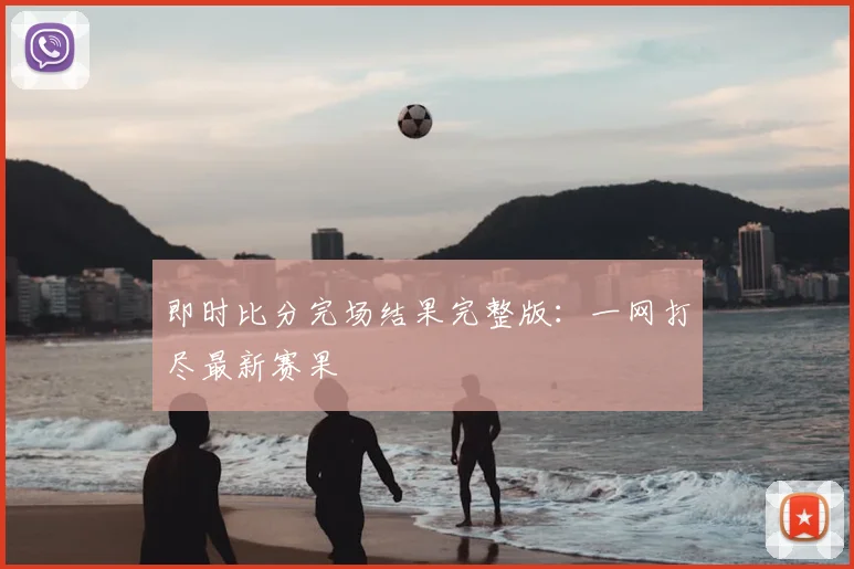 即时比分完场结果完整版：一网打尽最新赛果
