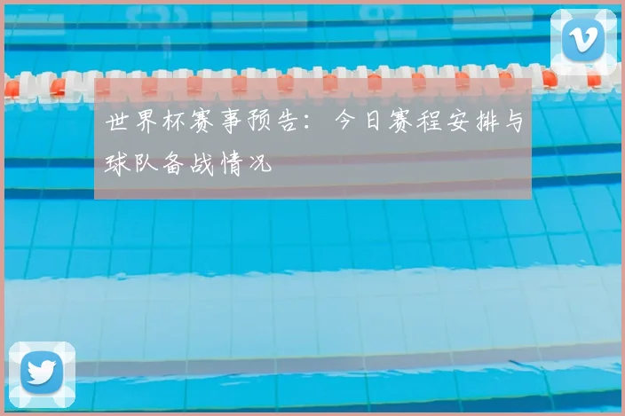 世界杯赛事预告：今日赛程安排与球队备战情况