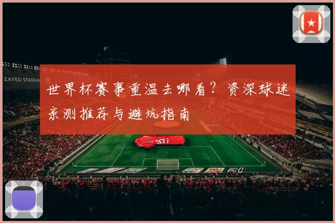 世界杯赛事重温去哪看？资深球迷亲测推荐与避坑指南