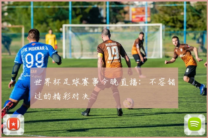 世界杯足球赛事今晚直播:不容错过的精彩对决