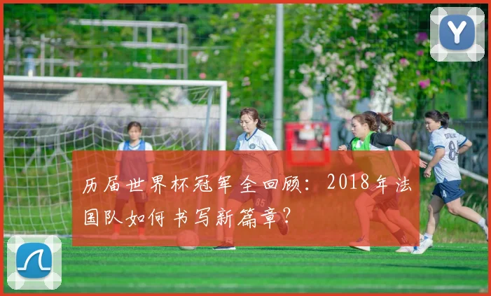 历届世界杯冠军全回顾:2018年法国队如何书写新篇章?