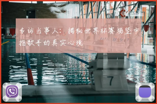 专访当事人:揭秘世界杯赛场竖中指歌手的真实心境