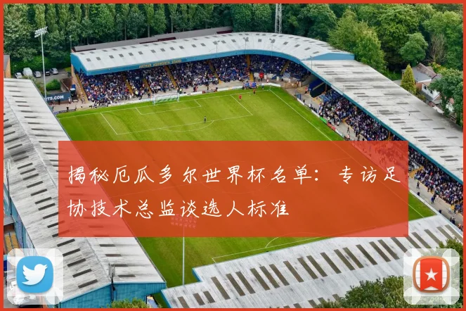 揭秘厄瓜多尔世界杯名单：专访足协技术总监谈选人标准