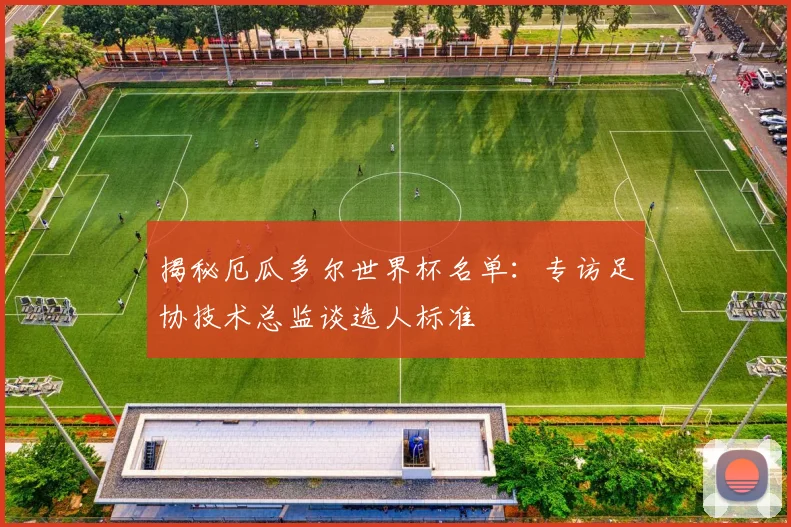 揭秘厄瓜多尔世界杯名单：专访足协技术总监谈选人标准