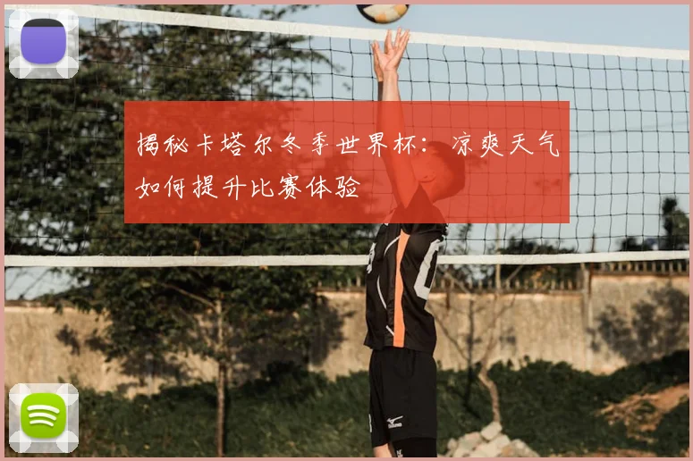 揭秘卡塔尔冬季世界杯：凉爽天气如何提升比赛体验