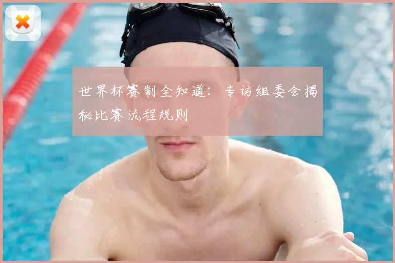 世界杯赛制全知道：专访组委会揭秘比赛流程规则