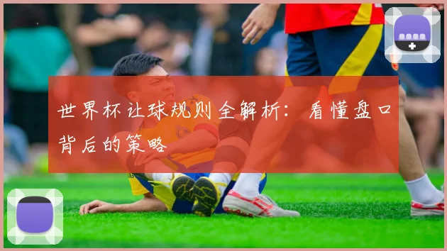 世界杯让球规则全解析:看懂盘口背后的策略