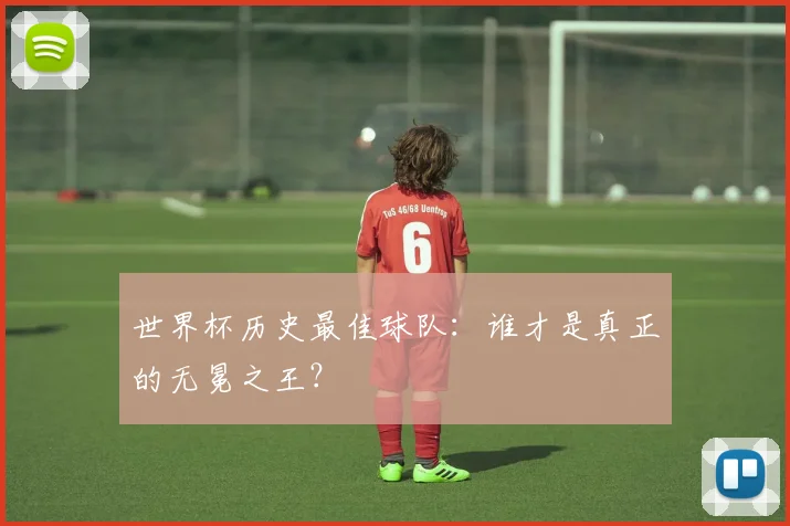 世界杯历史最佳球队:谁才是真正的无冕之王?
