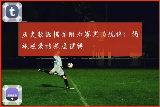 历史数据揭示附加赛黑马规律：弱旅逆袭的深层逻辑