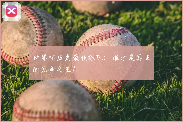 世界杯历史最佳球队:谁才是真正的无冕之王?