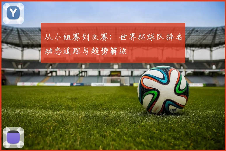 从小组赛到决赛：世界杯球队排名动态追踪与趋势解读