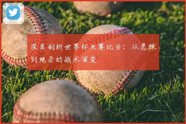 深度剖析世界杯决赛比分：从悬殊到绝杀的战术演变