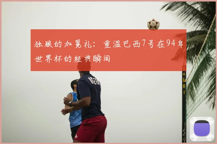 独狼的加冕礼:重温巴西7号在94年世界杯的经典瞬间