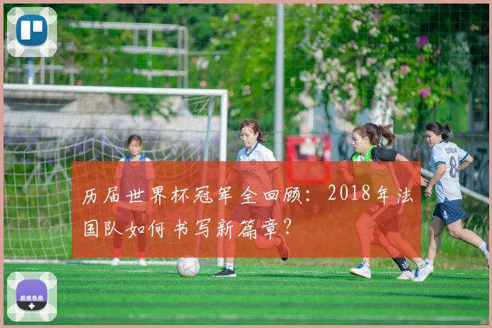 历届世界杯冠军全回顾:2018年法国队如何书写新篇章?