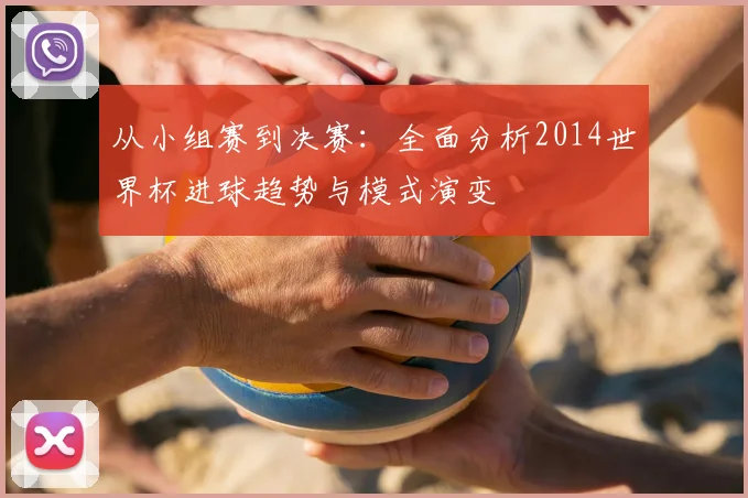 从小组赛到决赛：全面分析2014世界杯进球趋势与模式演变