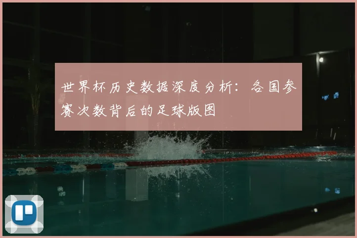 世界杯历史数据深度分析：各国参赛次数背后的足球版图