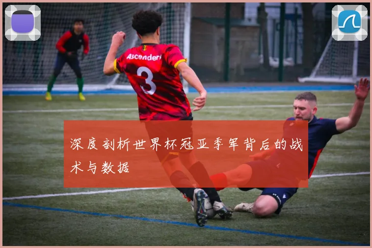 深度剖析世界杯冠亚季军背后的战术与数据