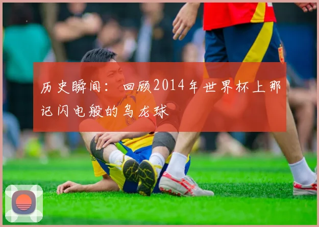 历史瞬间：回顾2014年世界杯上那记闪电般的乌龙球