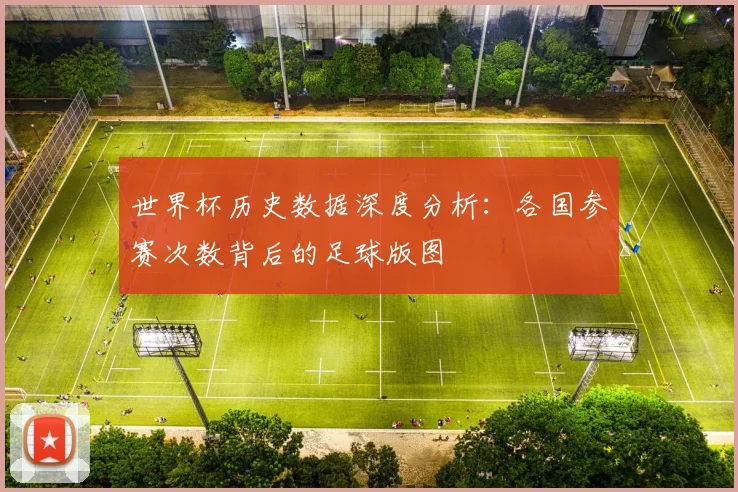 世界杯历史数据深度分析:各国参赛次数背后的足球版图