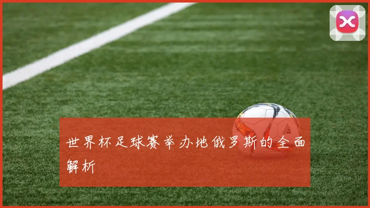 世界杯足球赛举办地俄罗斯的全面解析