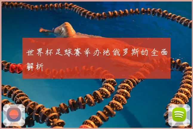 世界杯足球赛举办地俄罗斯的全面解析