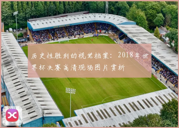 历史性胜利的视觉档案：2018年世界杯决赛高清现场图片赏析