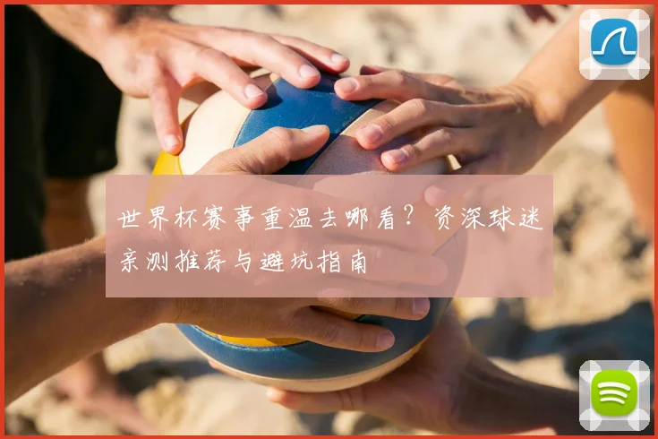 世界杯赛事重温去哪看？资深球迷亲测推荐与避坑指南
