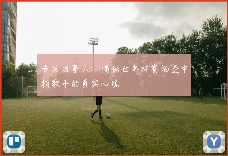 专访当事人:揭秘世界杯赛场竖中指歌手的真实心境