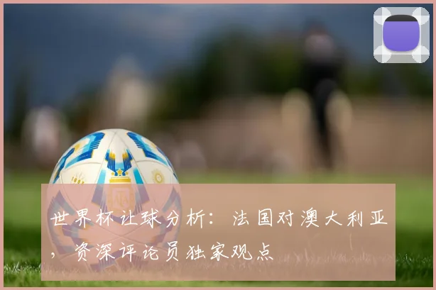 世界杯让球分析：法国对澳大利亚，资深评论员独家观点