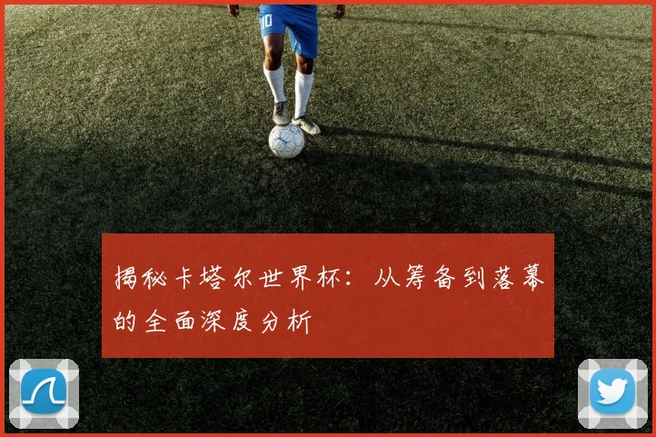 揭秘卡塔尔世界杯：从筹备到落幕的全面深度分析