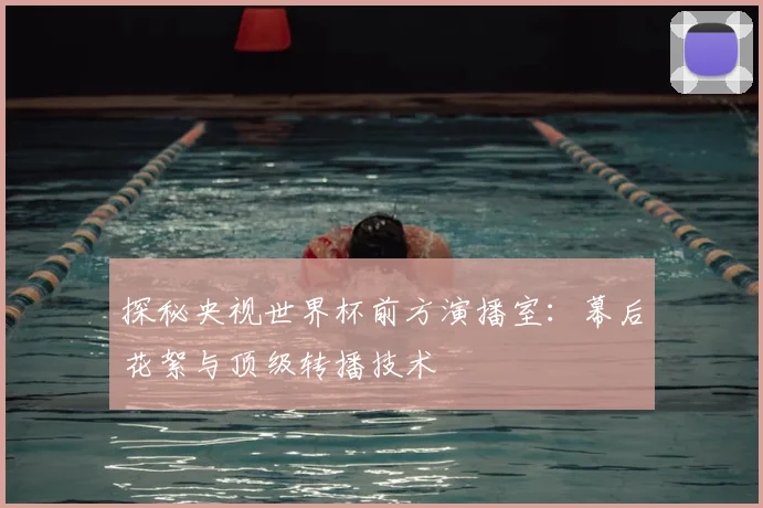 探秘央视世界杯前方演播室:幕后花絮与顶级转播技术