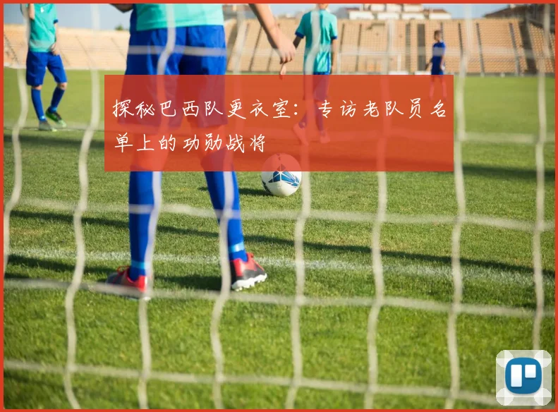 探秘巴西队更衣室:专访老队员名单上的功勋战将